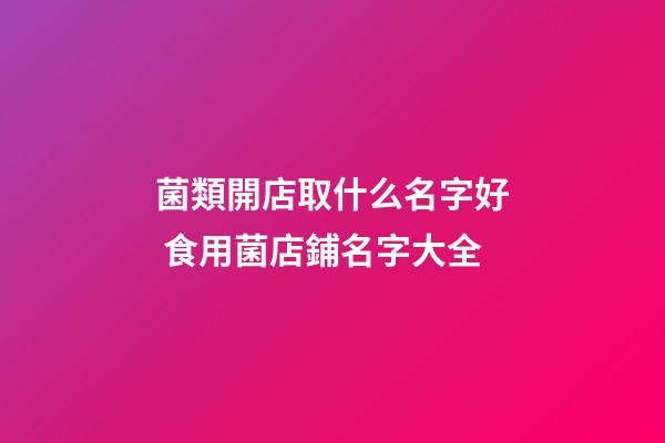 菌類開店取什么名字好 食用菌店鋪名字大全-第1張-店鋪起名-玄機派